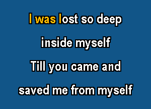 l was lost so deep
inside myself

Till you came and

saved me from myself