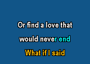 Or fmd a love that

would never end

What ifl said