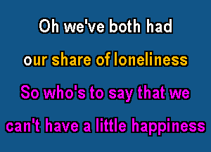 Oh we've both had

our share of loneliness