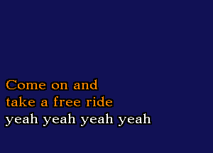 Come on and
take a free ride
yeah yeah yeah yeah