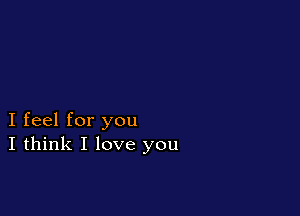 I feel for you
I think I love you
