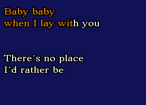 Baby baby
when I lay with you

There's no place
I'd rather be