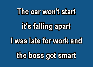 The car won't start

it's falling apart

I was late for work and

the boss got smart