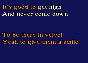 It's good to get high
And never come down

To be there in velvet
Yeah to give them a smile