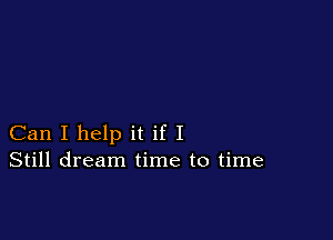 Can I help it if I
Still dream time to time