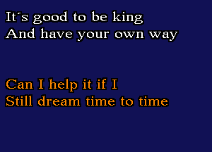 It's good to be king
And have your own way

Can I help it if I
Still dream time to time