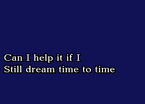Can I help it if I
Still dream time to time