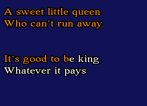 A sweet little queen
XVho can't run away

It's good to be king
Whatever it pays