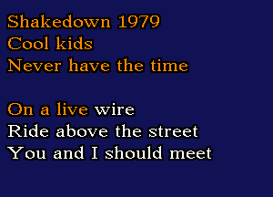 Shakedown 1979
Cool kids
Never have the time

On a live wire
Ride above the street
You and I should meet