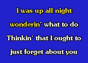 I was up all night
wonderin' what to do

Thinkin' that I ought to

just forget about you