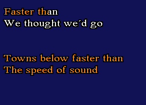 Faster than
XVe thought we'd go

Towns below faster than
The speed of sound