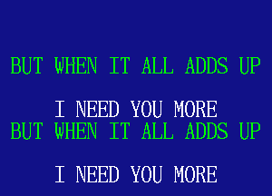 BUT WHEN IT ALL ADDS UP

I NEED YOU MORE
BUT WHEN IT ALL ADDS UP

I NEED YOU MORE