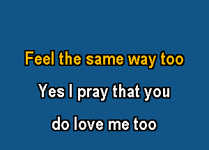 Feel the same way too

Yes I pray that you

do love me too