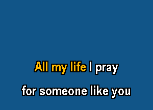 All my life I pray

for someone like you