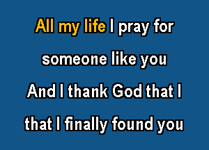 All my life I pray for

someone like you

And I thank God that I

that I finally found you