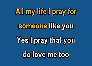 All my life I pray for

someone like you

Yes I pray that you

do love me too