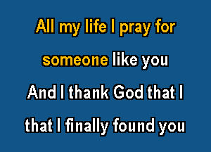 All my life I pray for

someone like you

And I thank God that I

that I finally found you