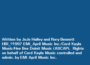 Written by JoJo Hailey and Rory Bennett
HBLQ1997 EMLApril Music lncJCord Kayla
Musicl'Hee Bee Doinit Music (ASCAP). Rights
on behalf of Card Kayla Music controlled and
admin. by EMI April Music Inc.