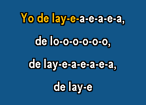 Yo de lay-e-a-e-a-e-a,

de lo-o-o-o-o-o,

de Iay-e-a-e-a-e-a,

de Iay-e