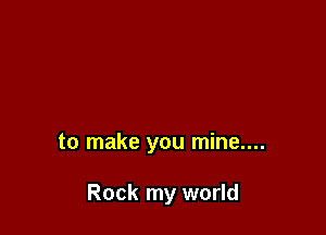 to make you mine....

Rock my world