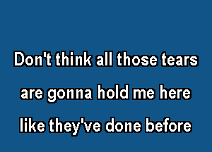 Don't think all those tears

are gonna hold me here

like they've done before