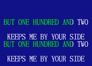 BUT ONE HUNDRED AND TWO

KEEPS ME BY YOUR SIDE
BUT ONE HUNDRED AND TWO

KEEPS ME BY YOUR SIDE