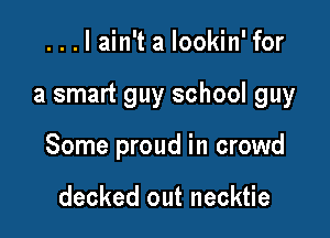 ...lain't a lookin' for

a smart guy school guy

Some proud in crowd

decked out necktie