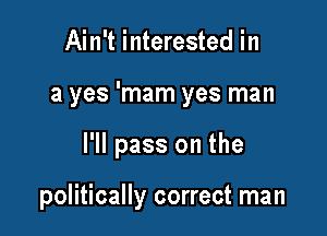 Ain't interested in
a yes 'mam yes man

I'll pass on the

politically correct man