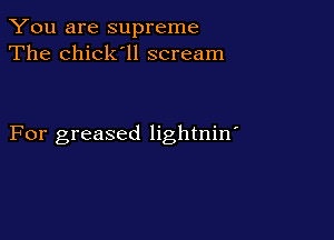 You are supreme
The chick'll scream

For greased lightnin'