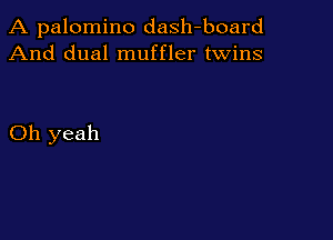 A palomino dash-board
And dual muffler twins

Oh yeah