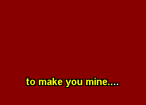 to make you mine....