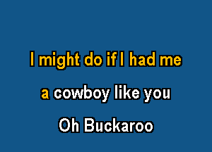I might do ifl had me

a cowboy like you

Oh Buckaroo