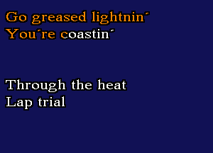 Go greased lightniw
You're coastin'

Through the heat
Lap trial