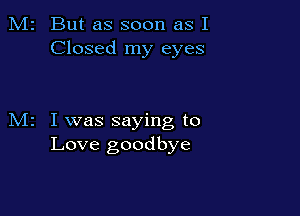 M2 But as soon as I
Closed my eyes

M2 I was saying to
Love goodbye