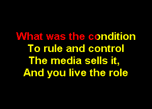 What was the condition
To rule and control

The media sells it,
And you live the role