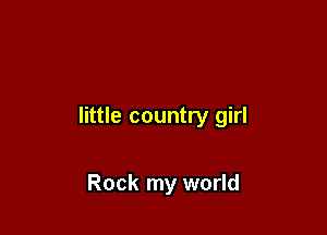 little country girl

Rock my world