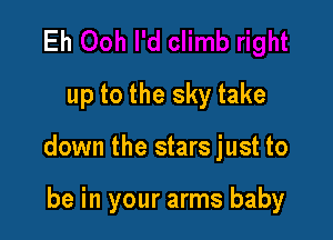 Eh
up to the sky take

down the stars just to

be in your arms baby