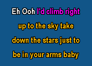 Eh Ooh
up to the sky take

down the stars just to

be in your arms baby