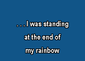 ...lwas standing

at the end of

my rainbow