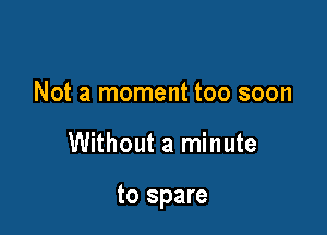 Not a moment too soon

Without a minute

to spare