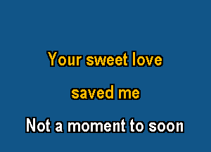 Your sweet love

saved me

Not a moment to soon