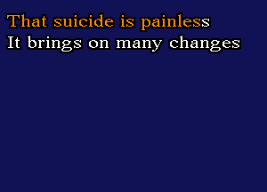 That suicide is painless
It brings on many changes