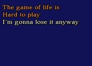 The game of life is
Hard to play
I'm gonna lose it anyway