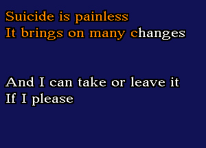 Suicide is painless
It brings on many changes

And I can take or leave it
If I please