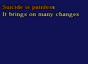 Suicide is painless
It brings on many changes