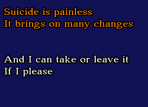 Suicide is painless
It brings on many changes

And I can take or leave it
If I please