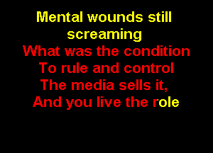 Mental wounds still
screaming
What was the condition
To rule and control
The media sells it,
And you live the role

g