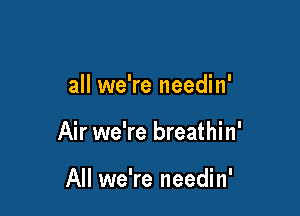 all we're needin'

Air we're breathin'

All we're needin'