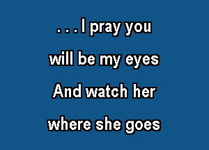 ...Iprayyou

will be my eyes

And watch her

where she goes