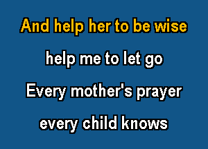 And help her to be wise
help me to let go

Every mother's prayer

every child knows